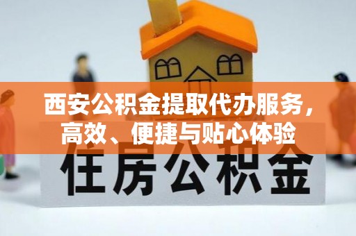 夷陵西安公积金提取代办服务，高效、便捷与贴心体验
