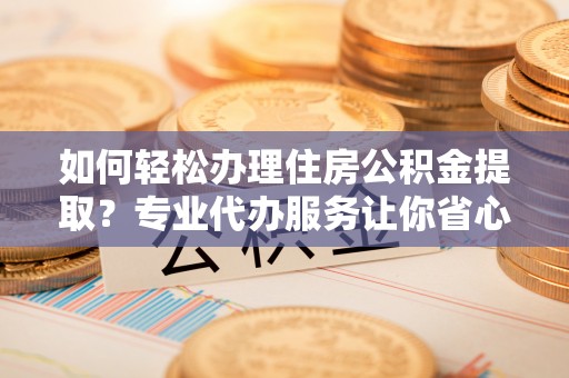 夷陵如何轻松办理住房公积金提取？专业代办服务让你省心无忧