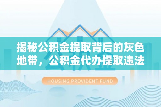 夷陵揭秘公积金提取背后的灰色地带，公积金代办提取违法不？