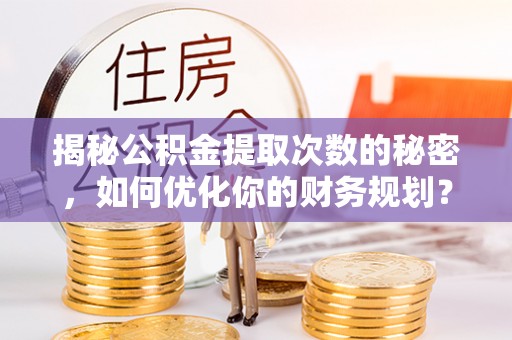 夷陵揭秘公积金提取次数的秘密，如何优化你的财务规划？
