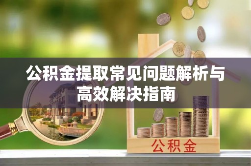 夷陵公积金提取常见问题解析与高效解决指南