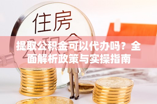 夷陵提取公积金可以代办吗？全面解析政策与实操指南