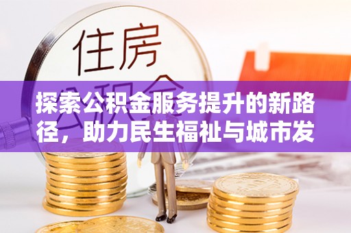 夷陵探索公积金服务提升的新路径，助力民生福祉与城市发展
