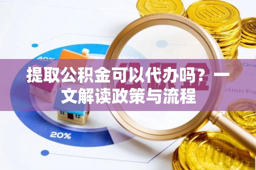 夷陵提取公积金可以代办吗？一文解读政策与流程