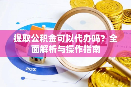 夷陵提取公积金可以代办吗？全面解析与操作指南
