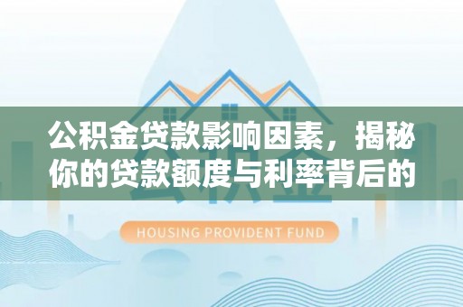 夷陵公积金贷款影响因素，揭秘你的贷款额度与利率背后的秘密