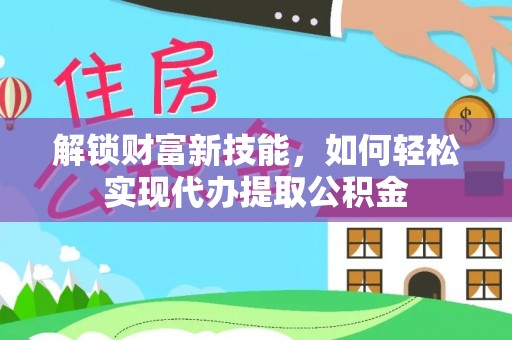 夷陵解锁财富新技能，如何轻松实现代办提取公积金