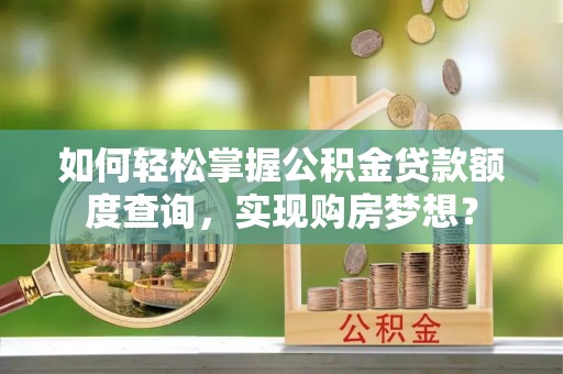 夷陵如何轻松掌握公积金贷款额度查询，实现购房梦想？