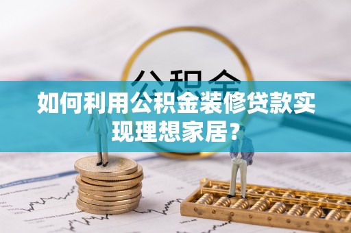 夷陵如何利用公积金装修贷款实现理想家居？