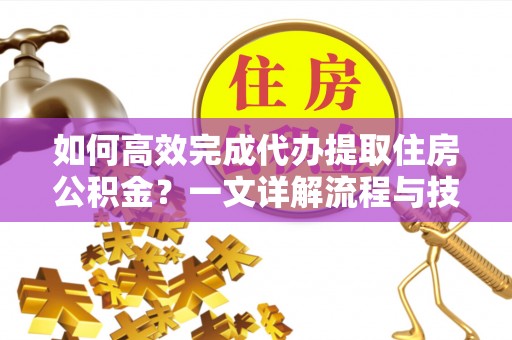 夷陵如何高效完成代办提取住房公积金？一文详解流程与技巧