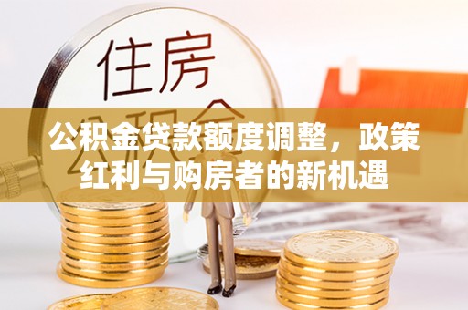 夷陵公积金贷款额度调整，政策红利与购房者的新机遇