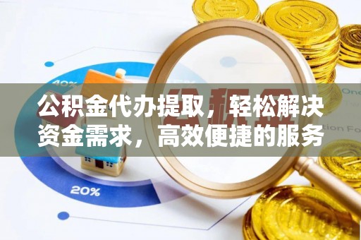 夷陵公积金代办提取，轻松解决资金需求，高效便捷的服务选择