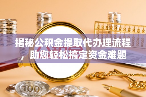 夷陵揭秘公积金提取代办理流程，助您轻松搞定资金难题