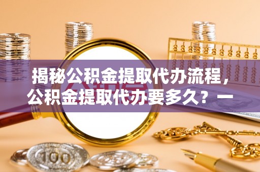 夷陵揭秘公积金提取代办流程，公积金提取代办要多久？一文读懂