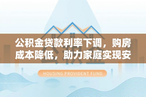 夷陵公积金贷款利率下调，购房成本降低，助力家庭实现安居梦