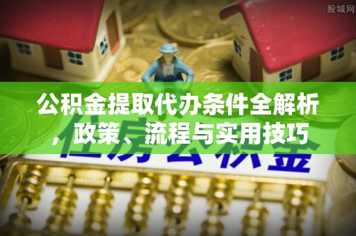 夷陵公积金提取代办条件全解析，政策、流程与实用技巧