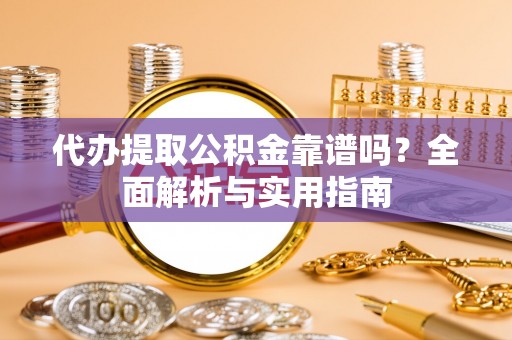 夷陵代办提取公积金靠谱吗？全面解析与实用指南