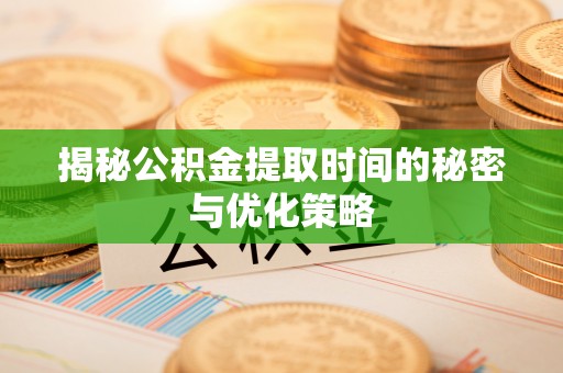 夷陵揭秘公积金提取时间的秘密与优化策略