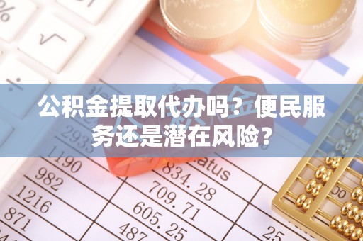 夷陵公积金提取代办吗？便民服务还是潜在风险？