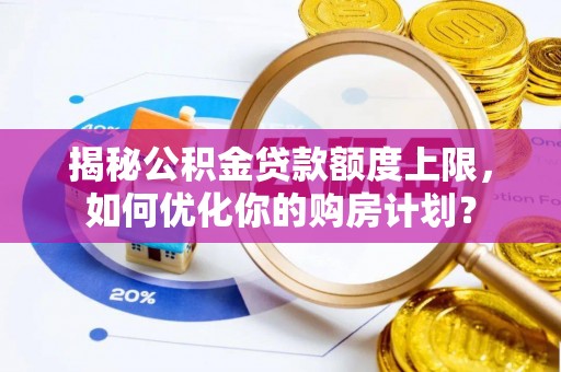 夷陵揭秘公积金贷款额度上限，如何优化你的购房计划？