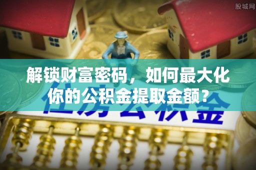 夷陵解锁财富密码，如何最大化你的公积金提取金额？