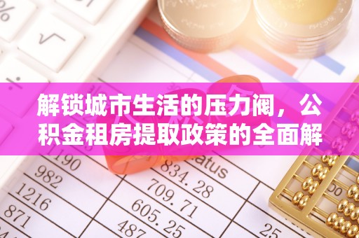 夷陵解锁城市生活的压力阀，公积金租房提取政策的全面解析与实践指南
