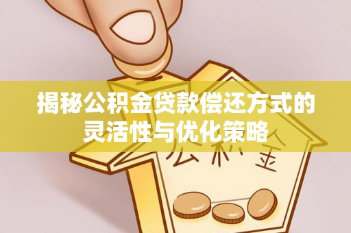 夷陵揭秘公积金贷款偿还方式的灵活性与优化策略