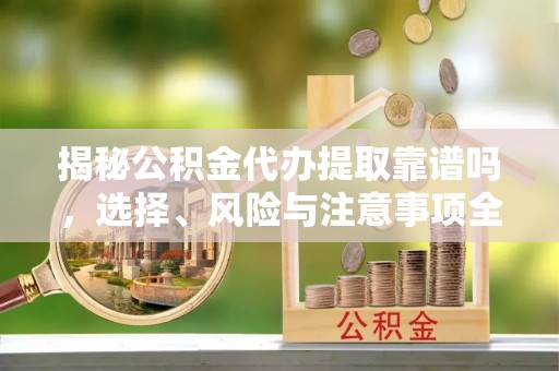 夷陵揭秘公积金代办提取靠谱吗，选择、风险与注意事项全解析