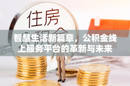 夷陵智慧生活新篇章，公积金线上服务平台的革新与未来