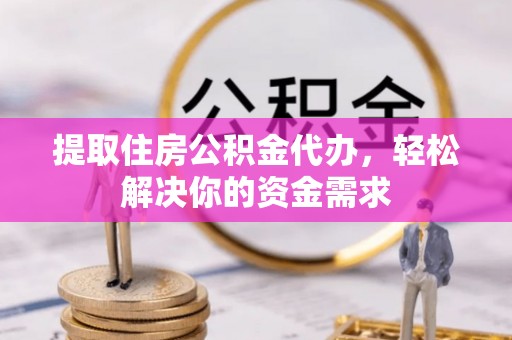 夷陵提取住房公积金代办，轻松解决你的资金需求