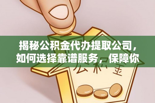 夷陵揭秘公积金代办提取公司，如何选择靠谱服务，保障你的资金安全