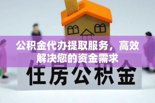 夷陵公积金代办提取服务，高效解决您的资金需求
