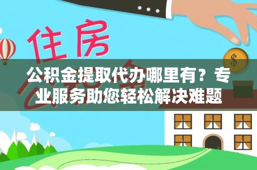 夷陵公积金提取代办哪里有？专业服务助您轻松解决难题