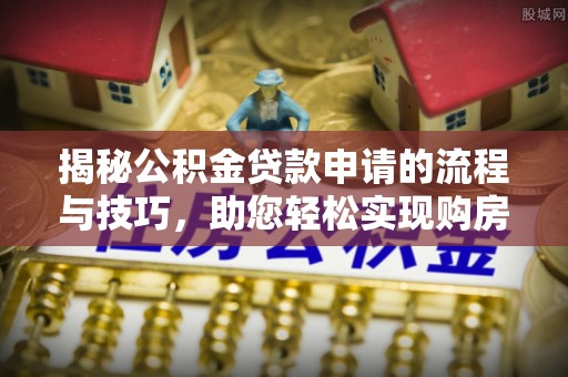 夷陵揭秘公积金贷款申请的流程与技巧，助您轻松实现购房梦