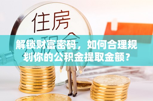 夷陵解锁财富密码，如何合理规划你的公积金提取金额？