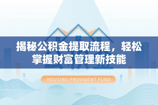 夷陵揭秘公积金提取流程，轻松掌握财富管理新技能