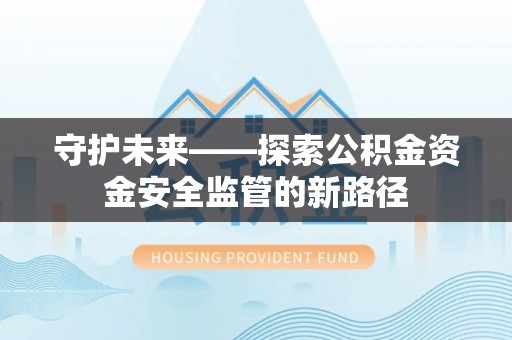 夷陵守护未来——探索公积金资金安全监管的新路径