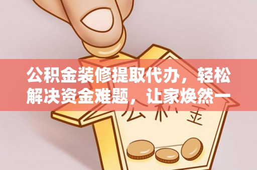 夷陵公积金装修提取代办，轻松解决资金难题，让家焕然一新