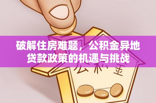 夷陵破解住房难题，公积金异地贷款政策的机遇与挑战