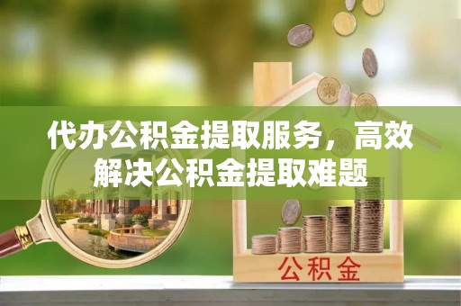 夷陵代办公积金提取服务，高效解决公积金提取难题