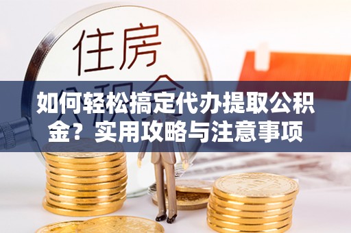 夷陵如何轻松搞定代办提取公积金？实用攻略与注意事项