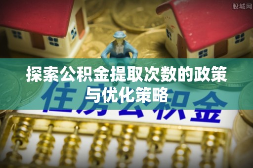 夷陵探索公积金提取次数的政策与优化策略