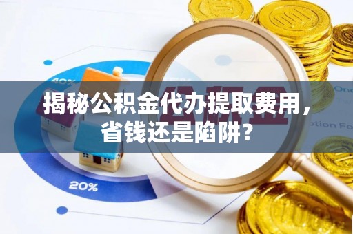 夷陵揭秘公积金代办提取费用，省钱还是陷阱？