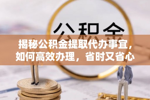 夷陵揭秘公积金提取代办事宜，如何高效办理，省时又省心？