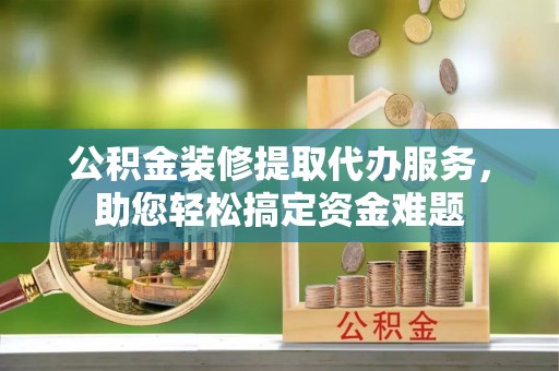 夷陵公积金装修提取代办服务，助您轻松搞定资金难题