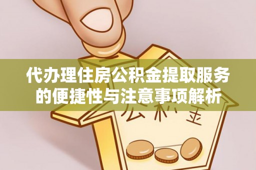 夷陵代办理住房公积金提取服务的便捷性与注意事项解析