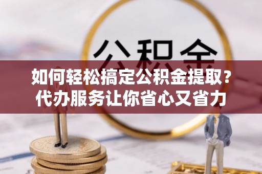 夷陵如何轻松搞定公积金提取？代办服务让你省心又省力