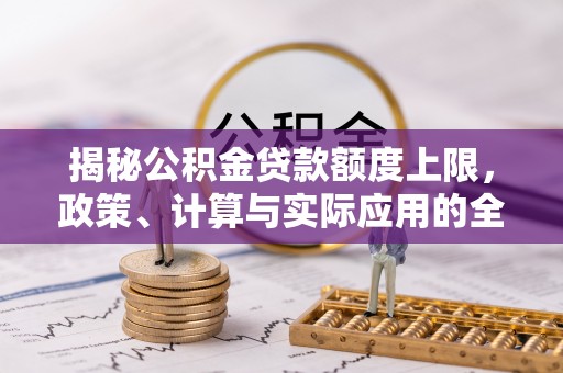 夷陵揭秘公积金贷款额度上限，政策、计算与实际应用的全面解析