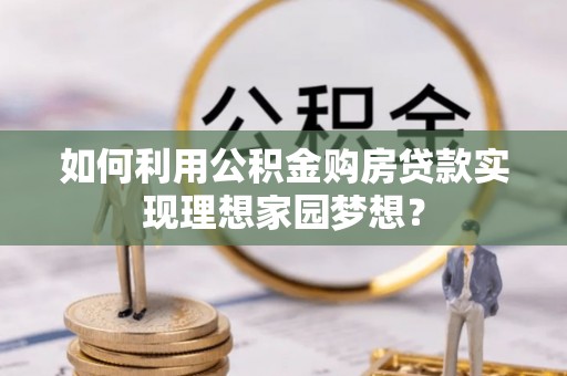 夷陵如何利用公积金购房贷款实现理想家园梦想？