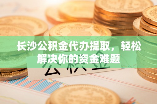 夷陵长沙公积金代办提取，轻松解决你的资金难题
